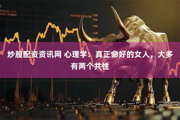 炒股配资资讯网 心理学：真正命好的女人，大多有两个共性