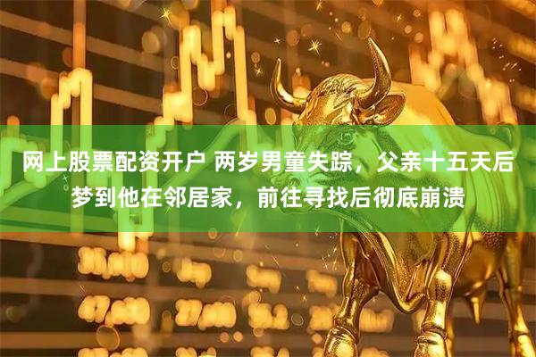 网上股票配资开户 两岁男童失踪,父亲十五天后梦到他在邻居家,前往寻找后彻底崩溃