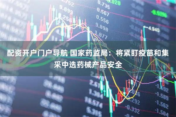 配资开户门户导航 国家药监局：将紧盯疫苗和集采中选药械产品安全