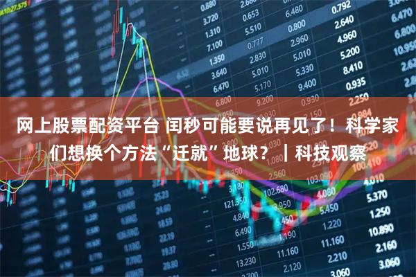 网上股票配资平台 闰秒可能要说再见了！科学家们想换个方法“迁就”地球？｜科技观察