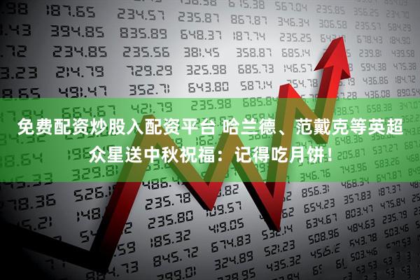 免费配资炒股入配资平台 哈兰德、范戴克等英超众星送中秋祝福：记得吃月饼！