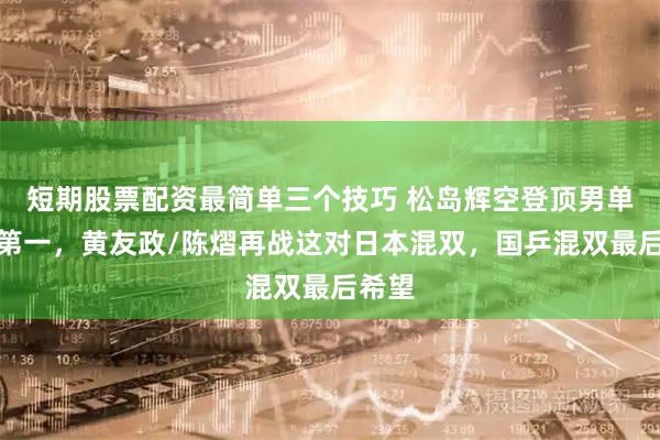 短期股票配资最简单三个技巧 松岛辉空登顶男单世界第一，黄友政/陈熠再战这对日本混双，国乒混双最后希望